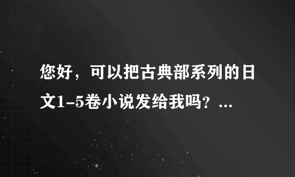 您好，可以把古典部系列的日文1-5卷小说发给我吗？ 只要日文的就可以了，非常感谢！