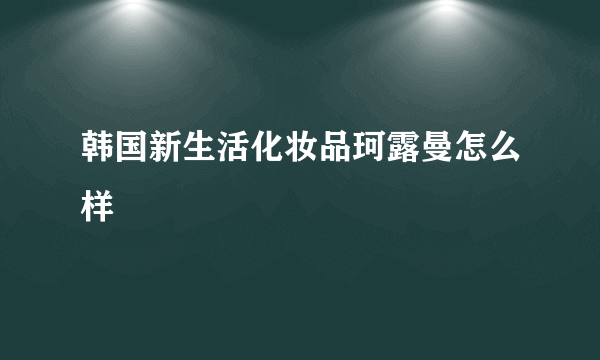 韩国新生活化妆品珂露曼怎么样