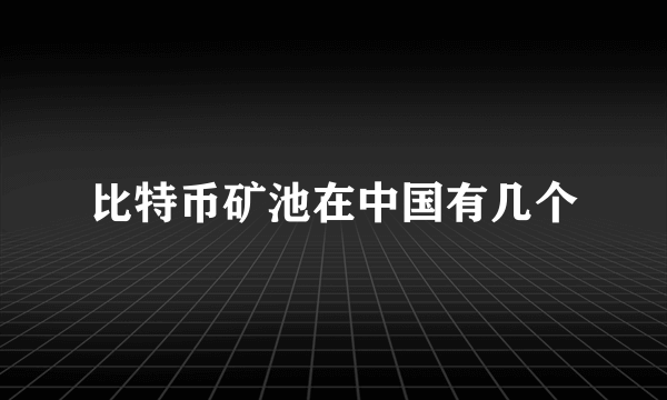 比特币矿池在中国有几个