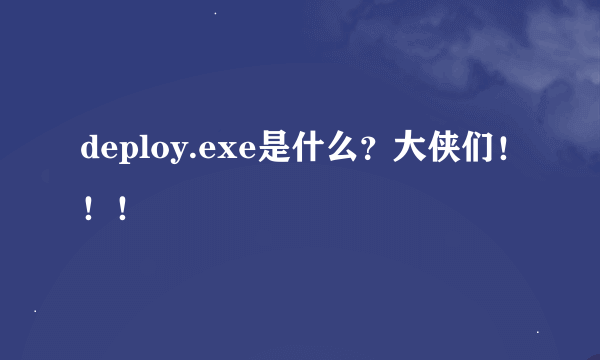 deploy.exe是什么？大侠们！！！