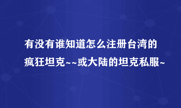 有没有谁知道怎么注册台湾的疯狂坦克~~或大陆的坦克私服~