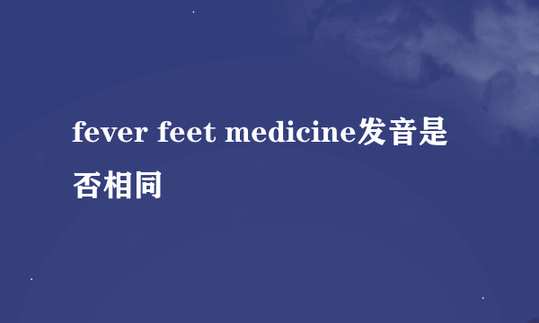 fever feet medicine发音是否相同