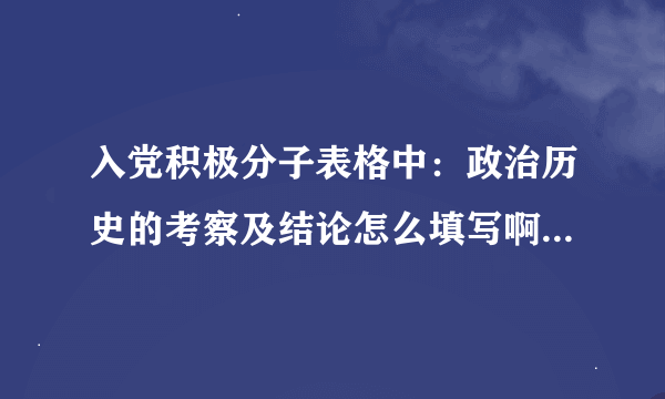 入党积极分子表格中：政治历史的考察及结论怎么填写啊？急用~谢谢啦