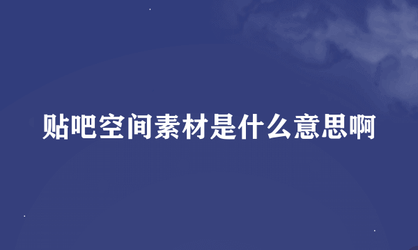 贴吧空间素材是什么意思啊