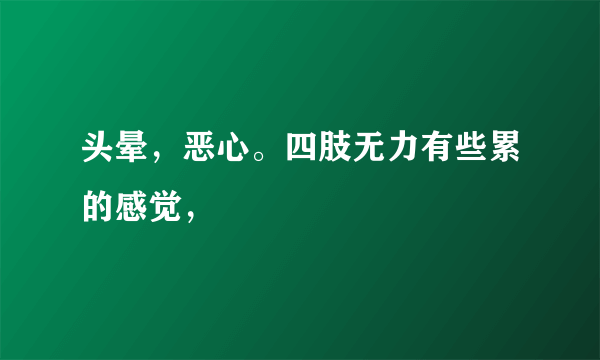 头晕，恶心。四肢无力有些累的感觉，