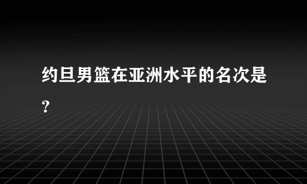 约旦男篮在亚洲水平的名次是？