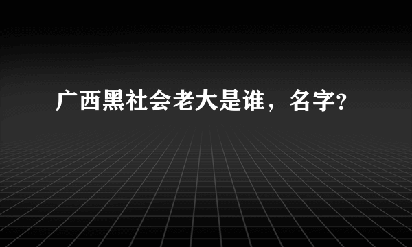 广西黑社会老大是谁，名字？