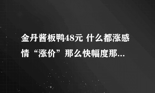 金丹酱板鸭48元 什么都涨感情“涨价”那么快幅度那么大 今天去买 吓死