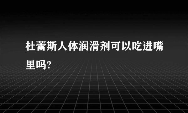 杜蕾斯人体润滑剂可以吃进嘴里吗?