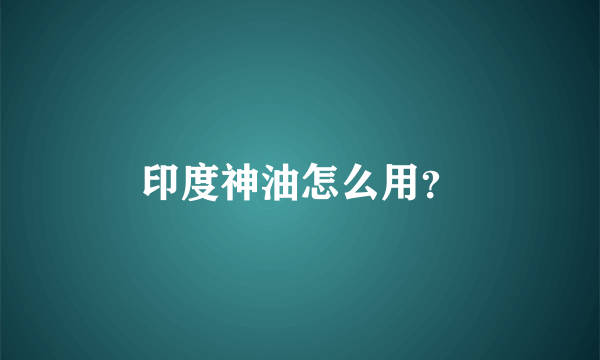 印度神油怎么用？