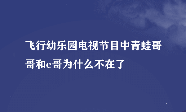 飞行幼乐园电视节目中青蛙哥哥和e哥为什么不在了