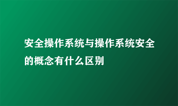 安全操作系统与操作系统安全的概念有什么区别