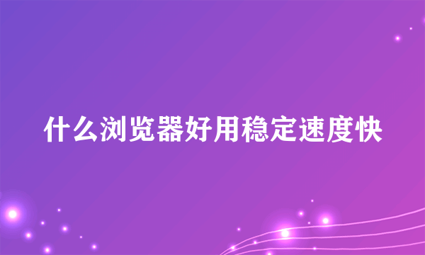 什么浏览器好用稳定速度快