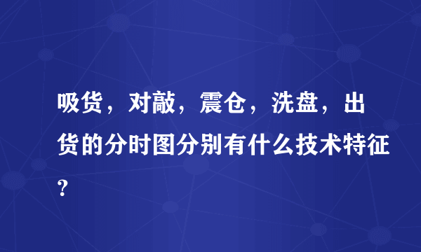 吸货，对敲，震仓，洗盘，出货的分时图分别有什么技术特征？