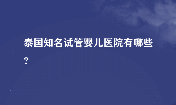 泰国知名试管婴儿医院有哪些？