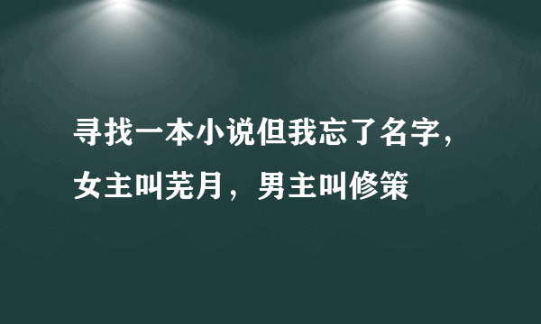 寻找一本小说但我忘了名字，女主叫芜月，男主叫修策