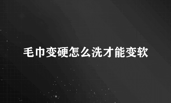 毛巾变硬怎么洗才能变软
