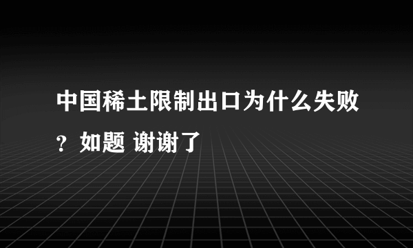 中国稀土限制出口为什么失败？如题 谢谢了