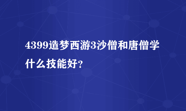 4399造梦西游3沙僧和唐僧学什么技能好？