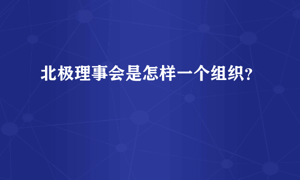 北极理事会是怎样一个组织？