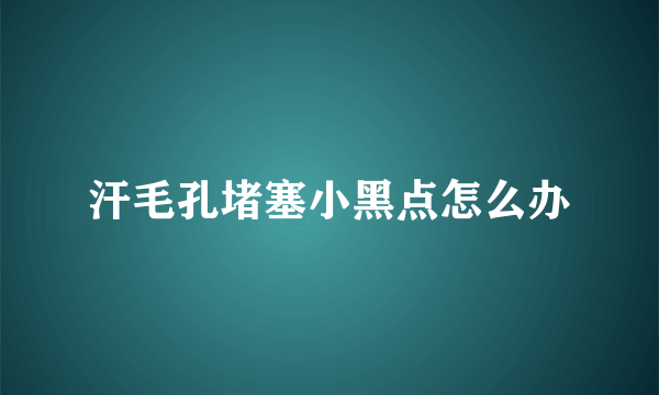 汗毛孔堵塞小黑点怎么办