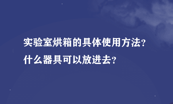 实验室烘箱的具体使用方法？什么器具可以放进去？
