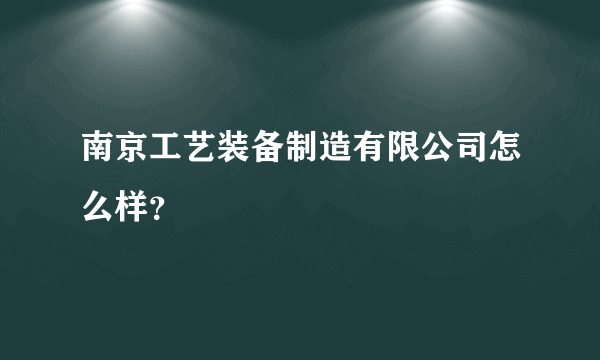 南京工艺装备制造有限公司怎么样？