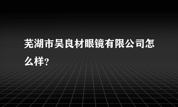芜湖市吴良材眼镜有限公司怎么样？