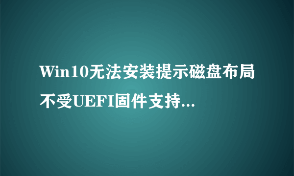Win10无法安装提示磁盘布局不受UEFI固件支持怎样解决