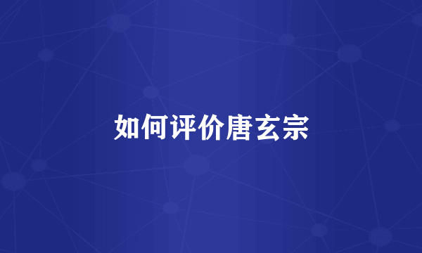 如何评价唐玄宗