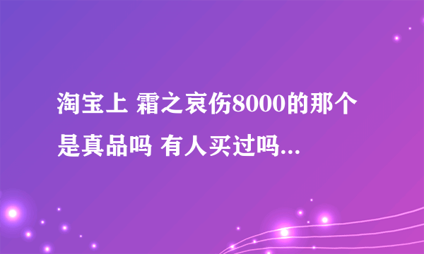 淘宝上 霜之哀伤8000的那个是真品吗 有人买过吗？如果不是怎样可能收到真品？怎么看是真的假的呢？