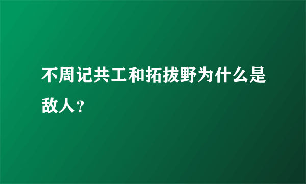 不周记共工和拓拔野为什么是敌人？