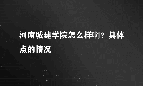 河南城建学院怎么样啊？具体点的情况