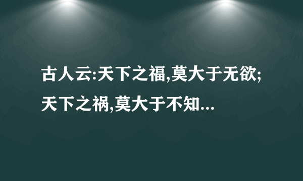 古人云:天下之福,莫大于无欲;天下之祸,莫大于不知足.的出处