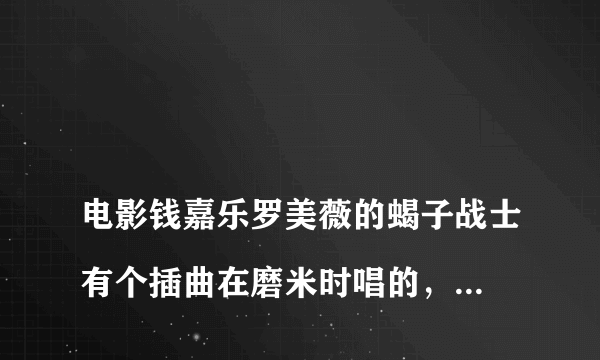 
电影钱嘉乐罗美薇的蝎子战士有个插曲在磨米时唱的，歌词：天正初清，地仍是暗，水一缸，两个人 歌名？是什么谁唱的
