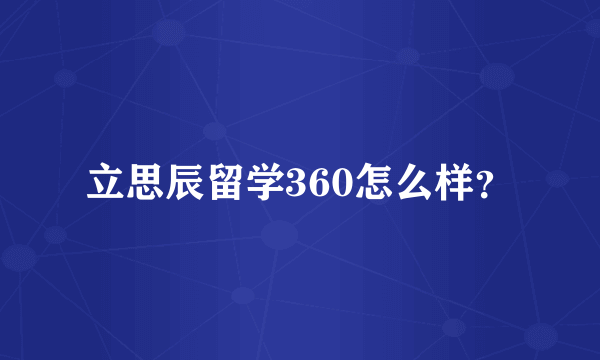 立思辰留学360怎么样？