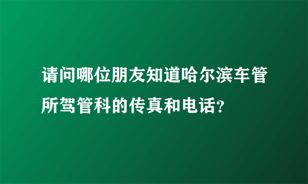 请问哪位朋友知道哈尔滨车管所驾管科的传真和电话？