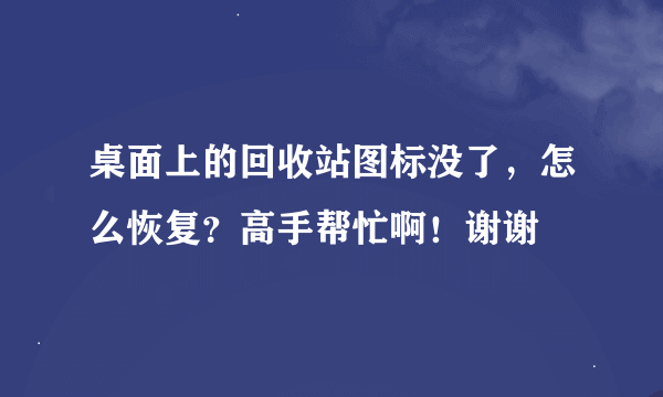 桌面上的回收站图标没了，怎么恢复？高手帮忙啊！谢谢