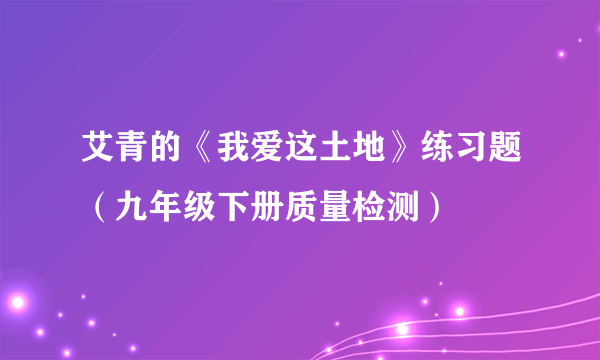 艾青的《我爱这土地》练习题（九年级下册质量检测）