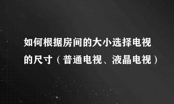如何根据房间的大小选择电视的尺寸（普通电视、液晶电视）