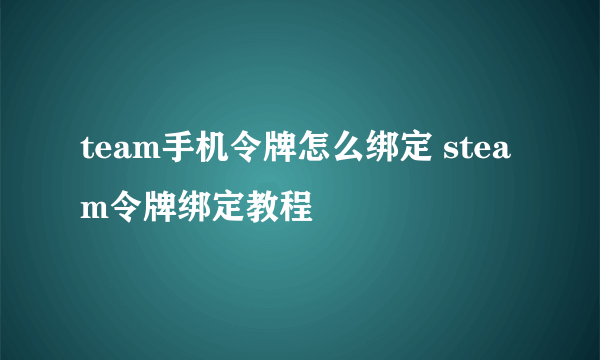 team手机令牌怎么绑定 steam令牌绑定教程