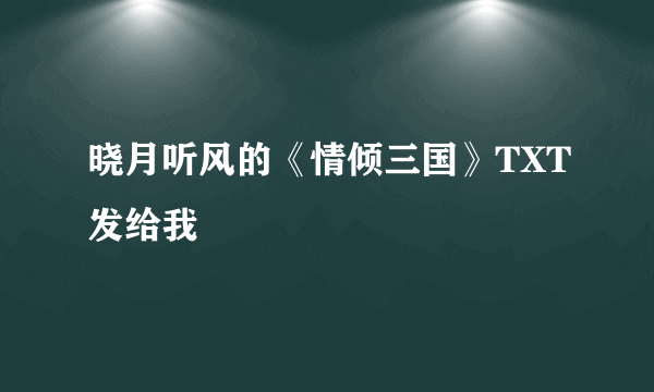 晓月听风的《情倾三国》TXT发给我