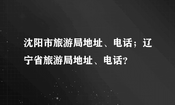 沈阳市旅游局地址、电话；辽宁省旅游局地址、电话？