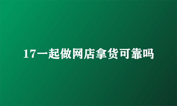 17一起做网店拿货可靠吗