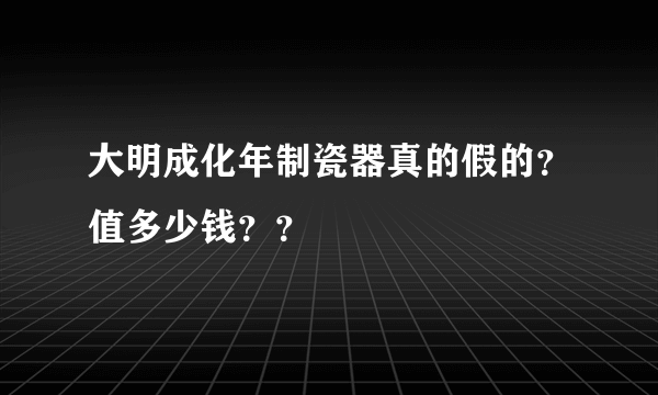 大明成化年制瓷器真的假的？值多少钱？？