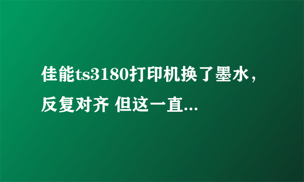 佳能ts3180打印机换了墨水，反复对齐 但这一直说打印头没到位？