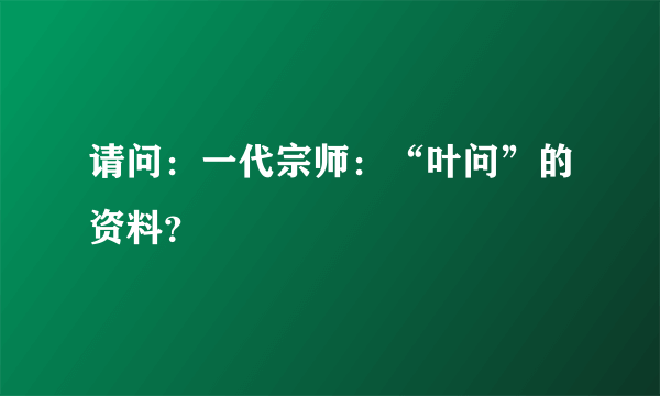 请问：一代宗师：“叶问”的资料？