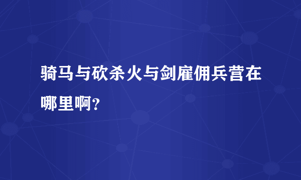 骑马与砍杀火与剑雇佣兵营在哪里啊？