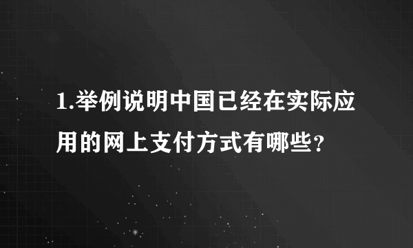 1.举例说明中国已经在实际应用的网上支付方式有哪些？