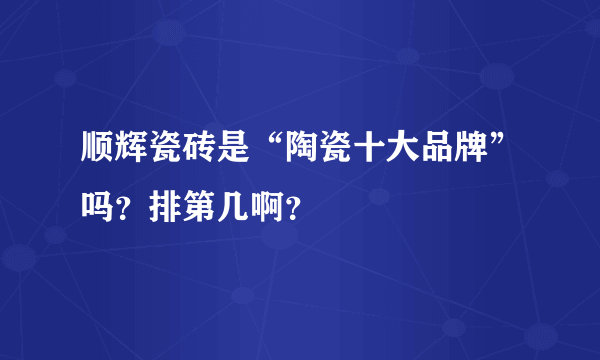 顺辉瓷砖是“陶瓷十大品牌”吗？排第几啊？